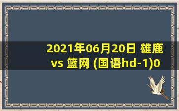 2021年06月20日 雄鹿 vs 篮网 (国语hd-1)06/20